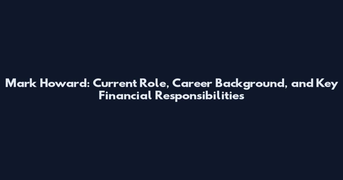 Mark Howard: Current Role, Career Background, and Key Financial Responsibilities