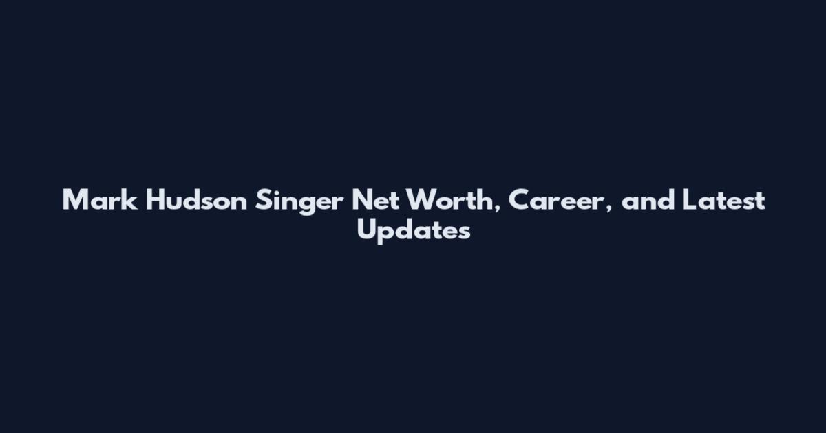 Mark Hudson Singer Net Worth, Career, and Latest Updates