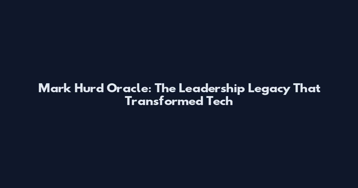Mark Hurd Oracle: The Leadership Legacy That Transformed Tech