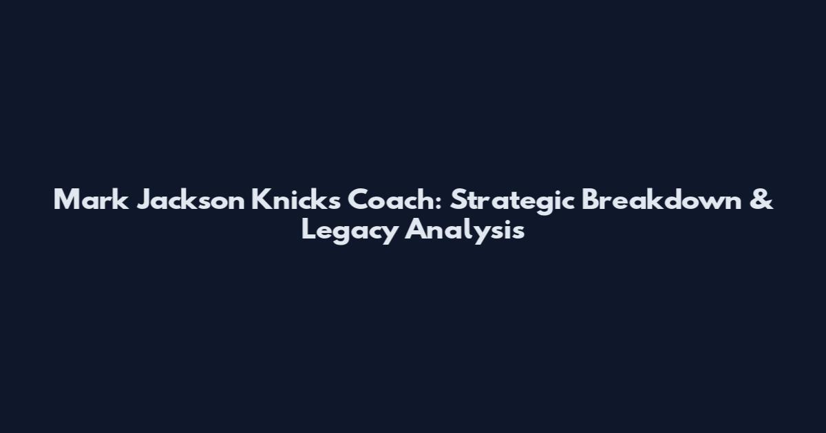 Mark Jackson Knicks Coach: Strategic Breakdown & Legacy Analysis