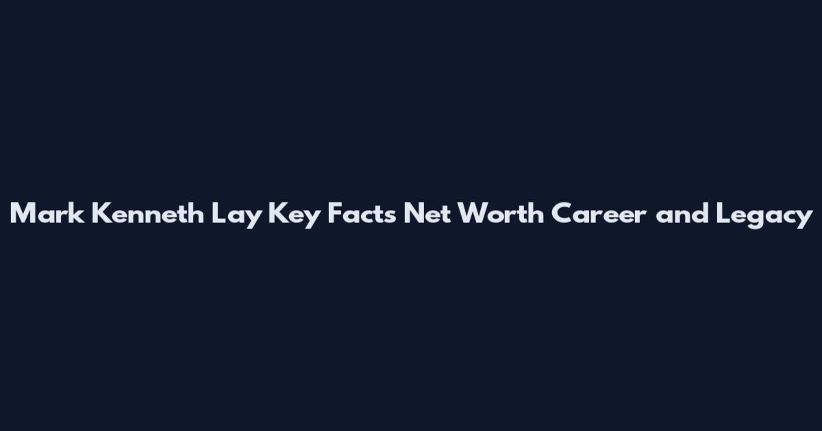 Mark Kenneth Lay Key Facts Net Worth Career and Legacy