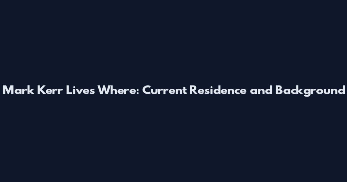 Mark Kerr Lives Where: Current Residence and Background