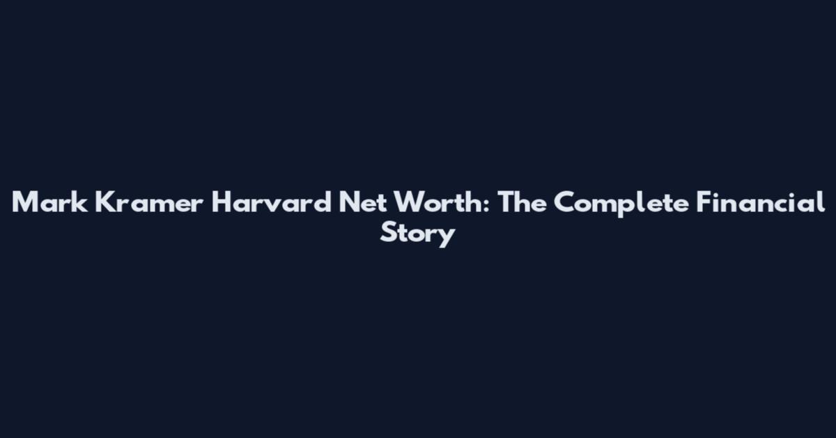 Mark Kramer Harvard Net Worth: The Complete Financial Story