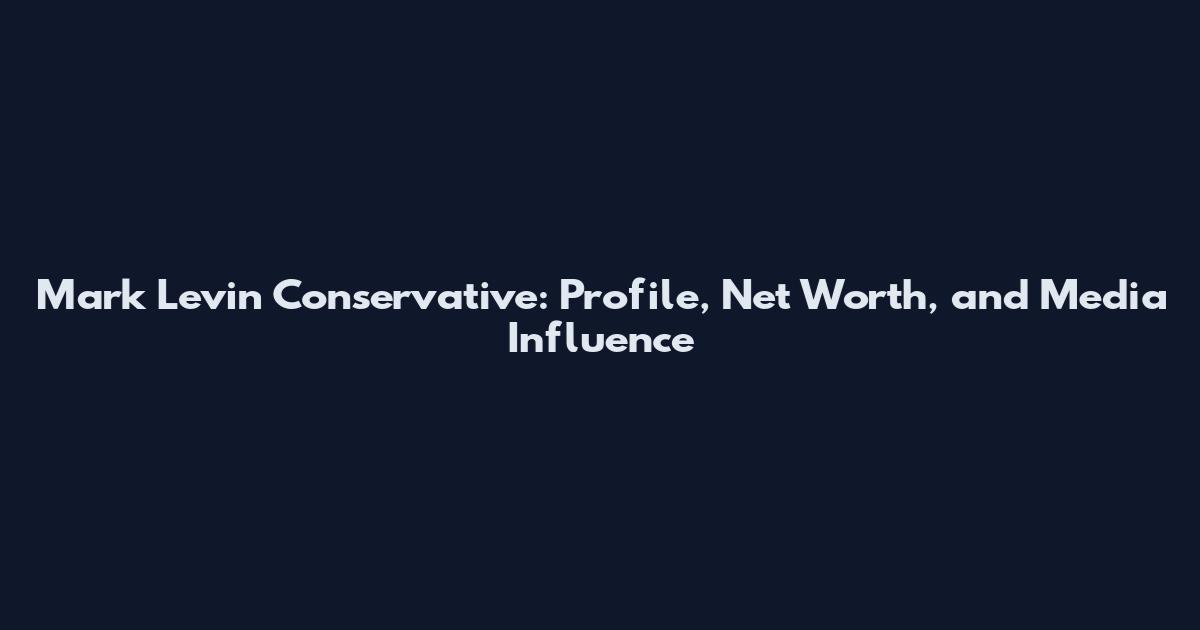 Mark Levin Conservative: Profile, Net Worth, and Media Influence