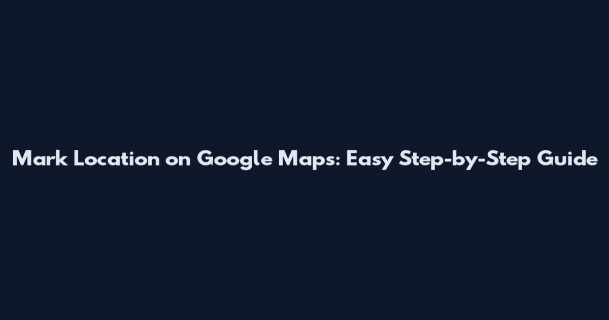 Mark Location on Google Maps: Easy Step-by-Step Guide