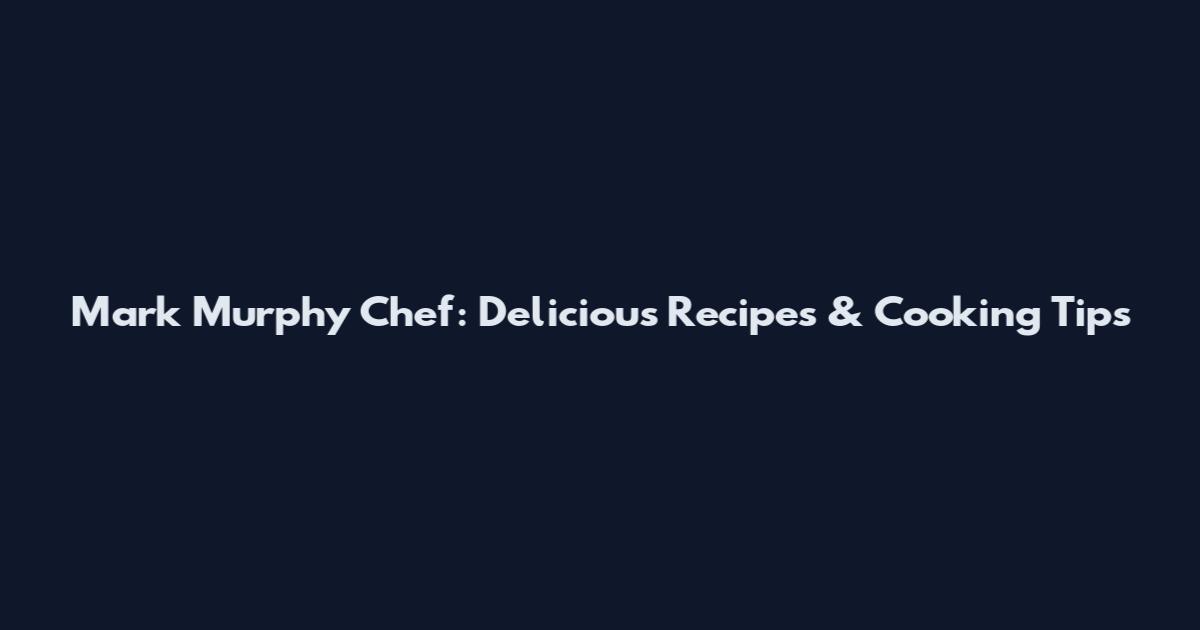 Mark Murphy Chef: Delicious Recipes & Cooking Tips