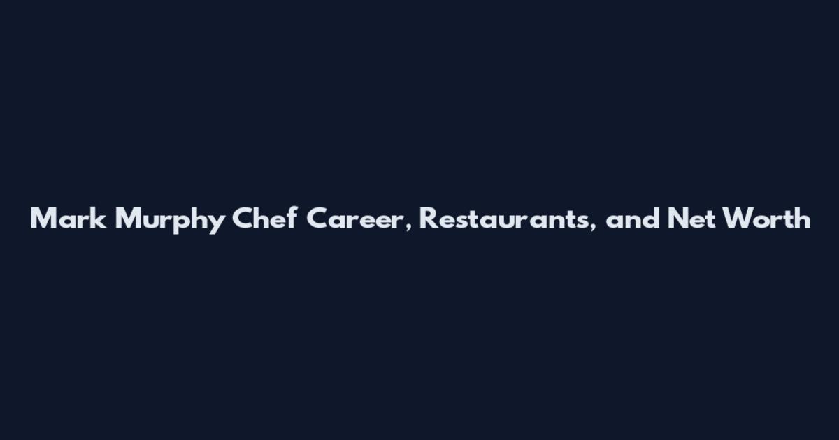 Mark Murphy Chef Career, Restaurants, and Net Worth