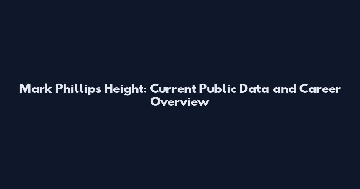 Mark Phillips Height: Current Public Data and Career Overview