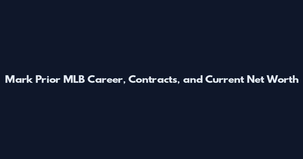 Mark Prior MLB Career, Contracts, and Current Net Worth