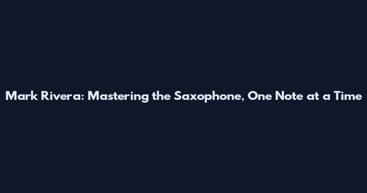 Mark Rivera: Mastering the Saxophone, One Note at a Time