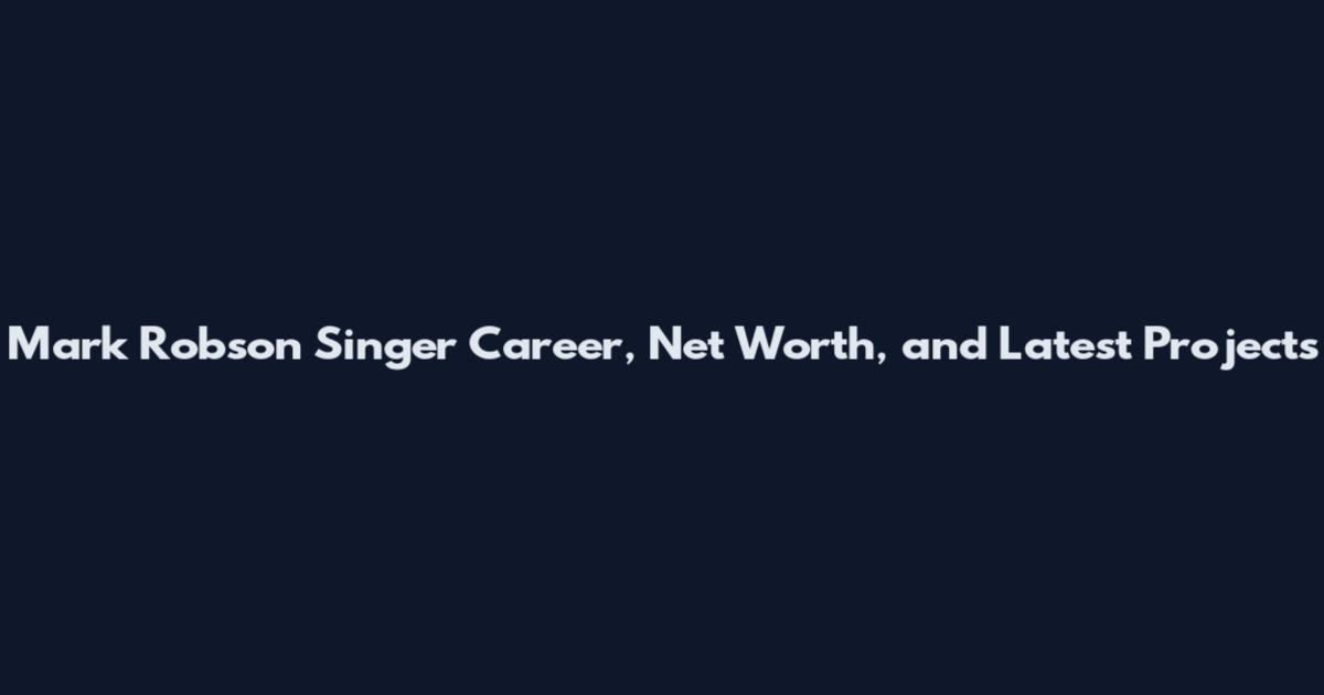 Mark Robson Singer Career, Net Worth, and Latest Projects