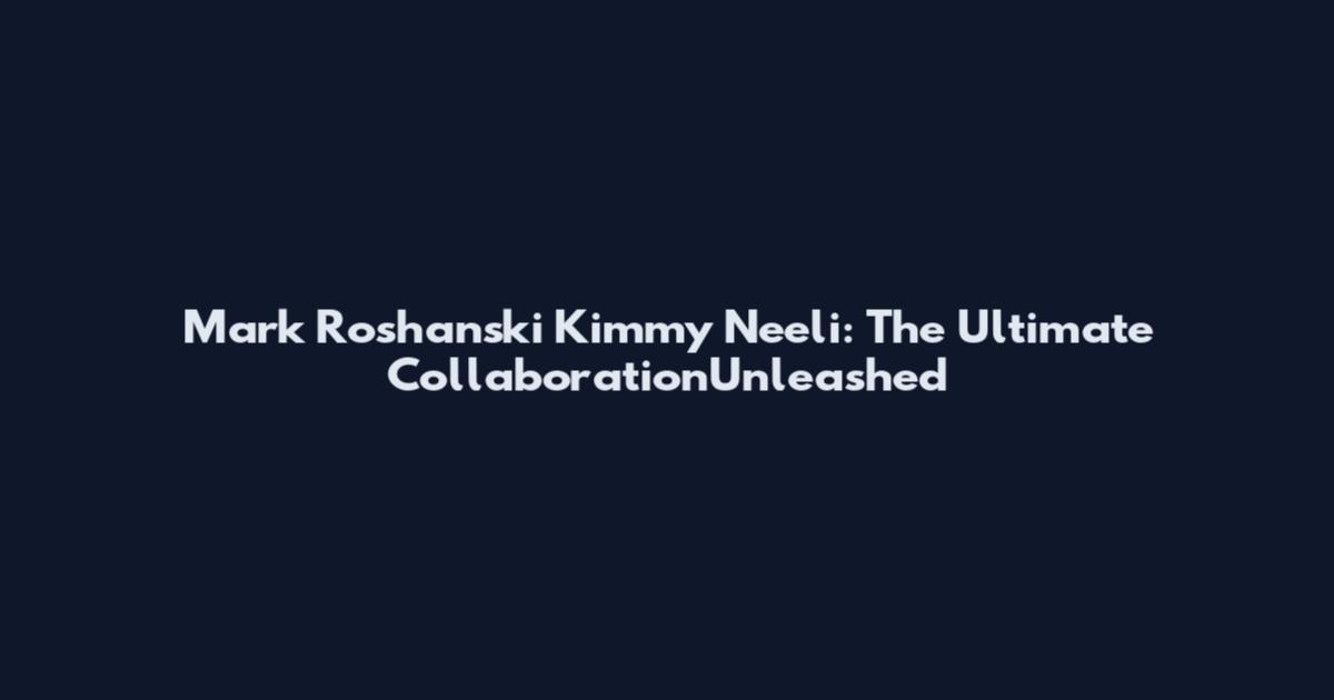 Mark Roshanski Kimmy Neeli: The Ultimate CollaborationUnleashed