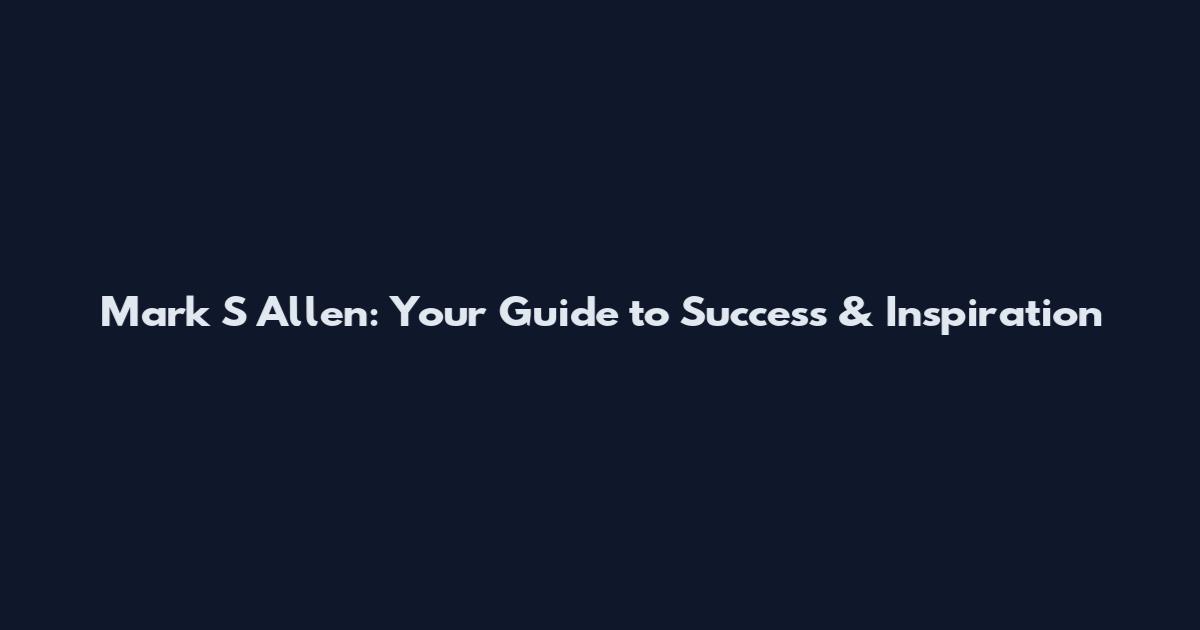 Mark S Allen: Your Guide to Success & Inspiration