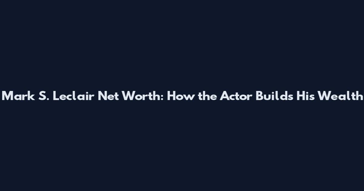 Mark S. Leclair Net Worth: How the Actor Builds His Wealth