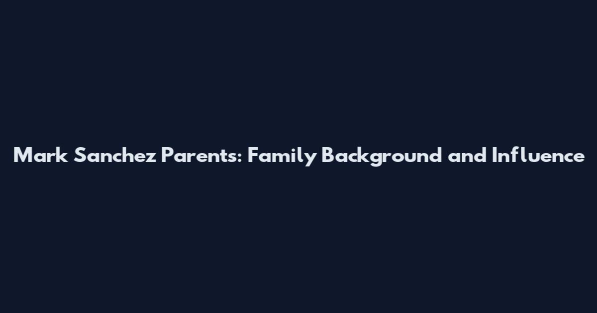 Mark Sanchez Parents: Family Background and Influence