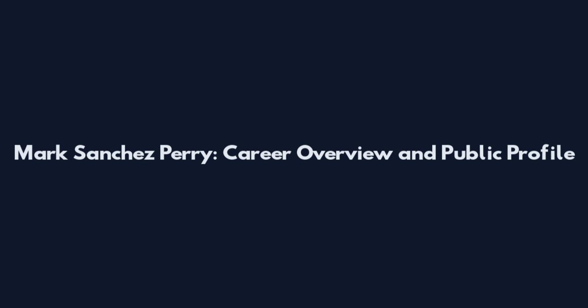 Mark Sanchez Perry: Career Overview and Public Profile