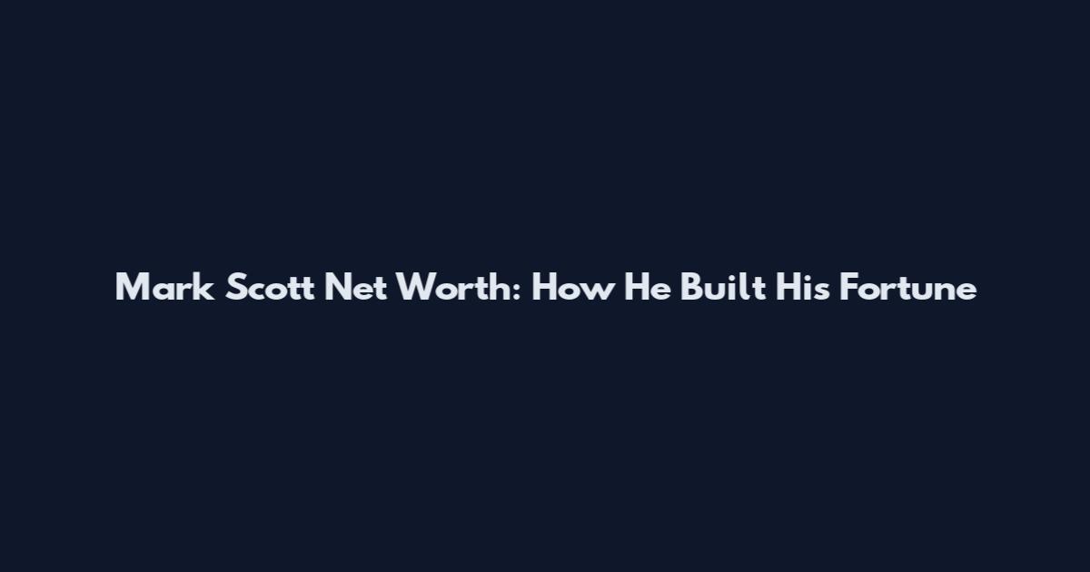 Mark Scott Net Worth: How He Built His Fortune