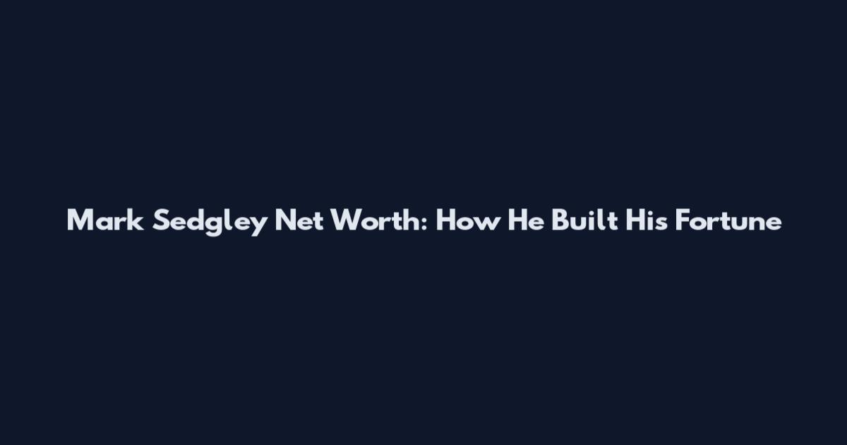 Mark Sedgley Net Worth: How He Built His Fortune