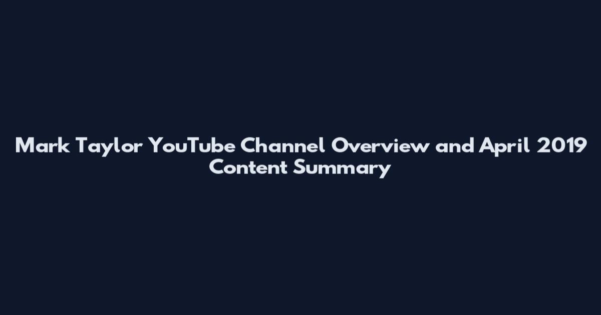 Mark Taylor YouTube Channel Overview and April 2019 Content Summary