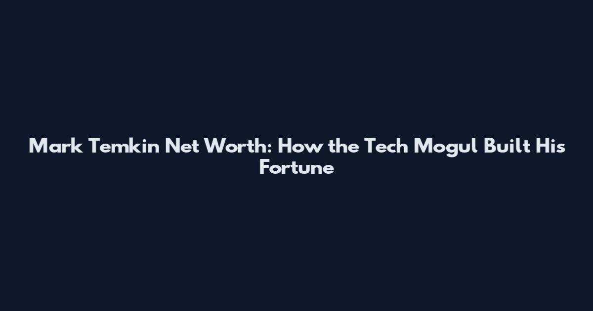 Mark Temkin Net Worth: How the Tech Mogul Built His Fortune