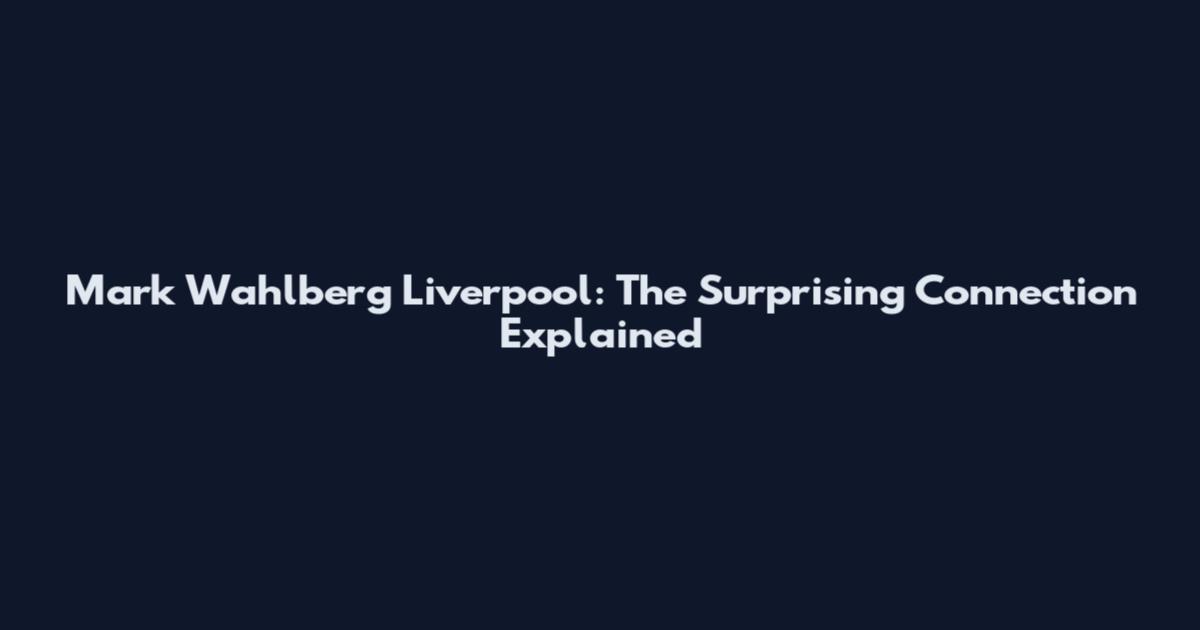 Mark Wahlberg Liverpool: The Surprising Connection Explained