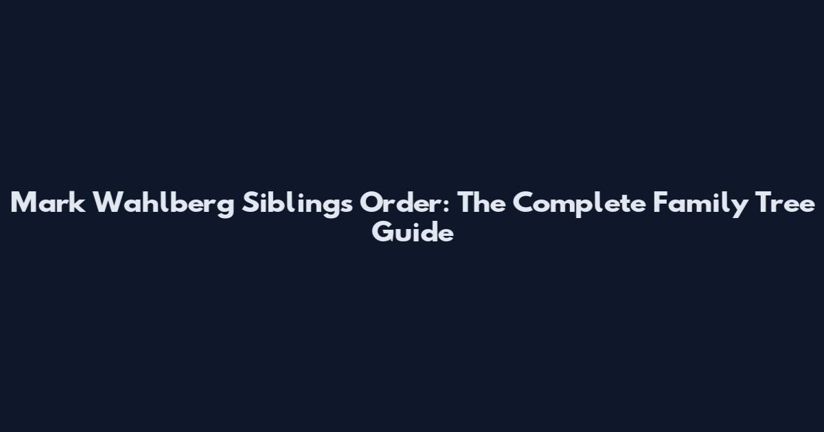 Mark Wahlberg Siblings Order: The Complete Family Tree Guide