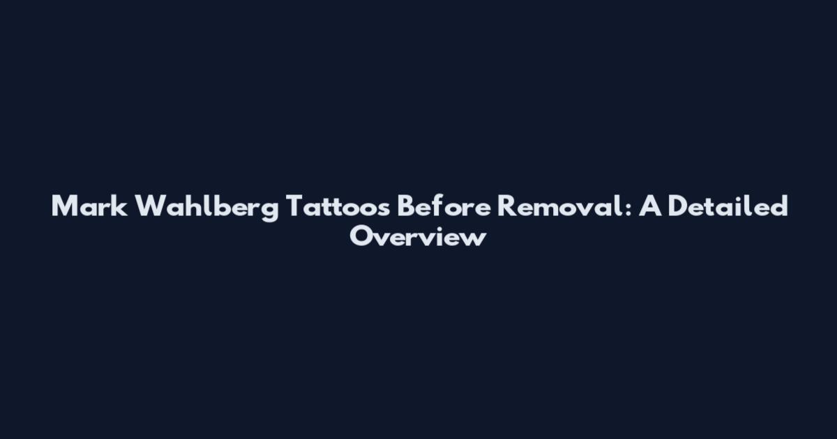 Mark Wahlberg Tattoos Before Removal: A Detailed Overview
