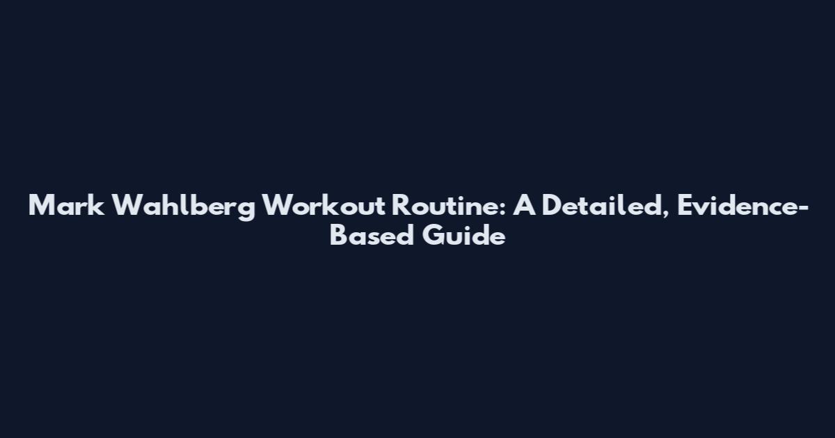 Mark Wahlberg Workout Routine: A Detailed, Evidence-Based Guide
