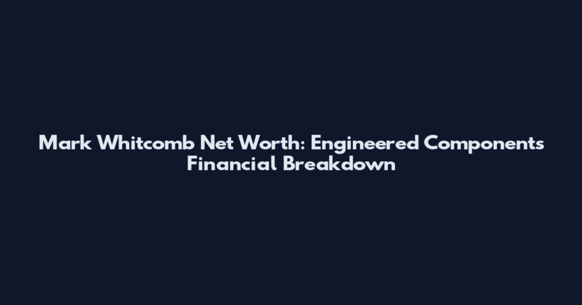 Mark Whitcomb Net Worth: Engineered Components Financial Breakdown