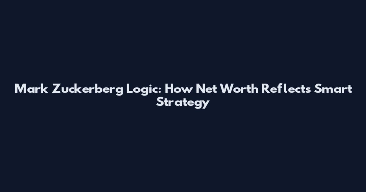 Mark Zuckerberg Logic: How Net Worth Reflects Smart Strategy