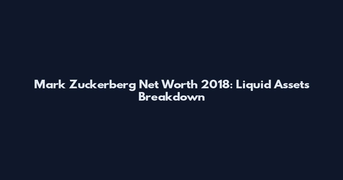 Mark Zuckerberg Net Worth 2018: Liquid Assets Breakdown