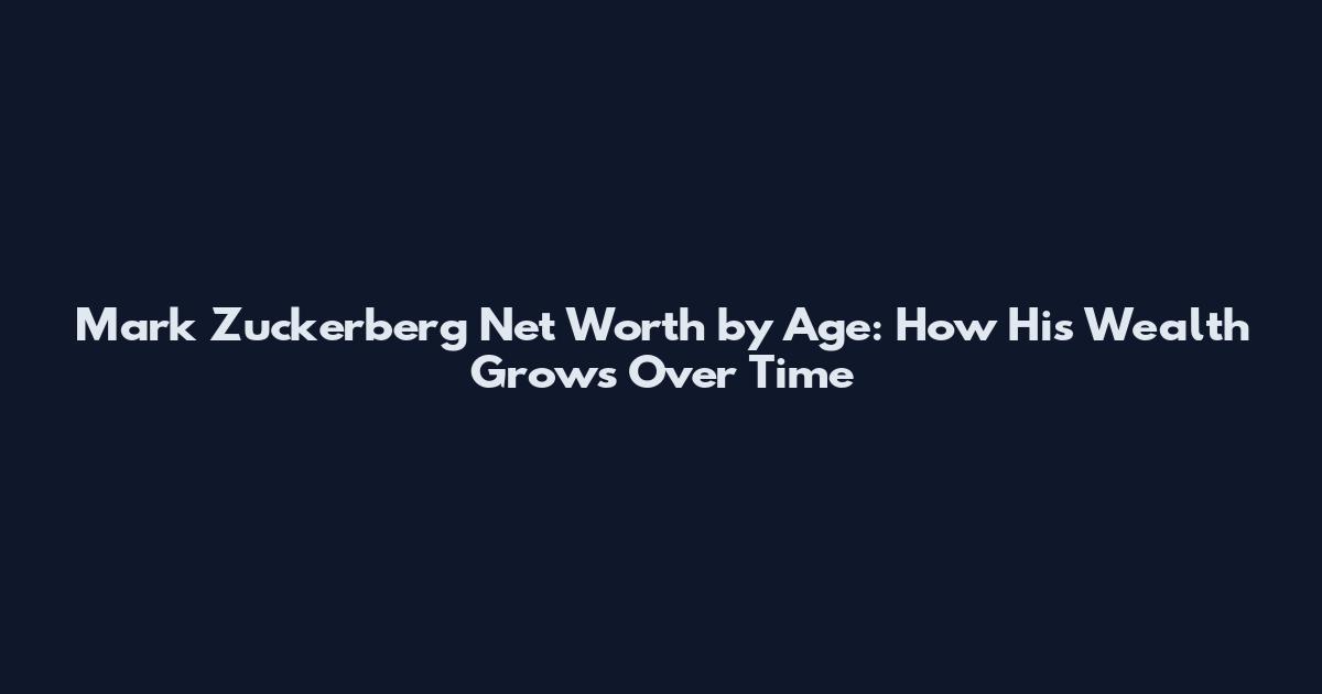 Mark Zuckerberg Net Worth by Age: How His Wealth Grows Over Time