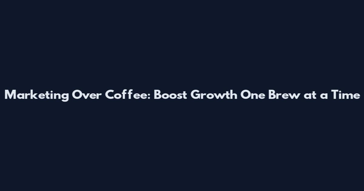 Marketing Over Coffee: Boost Growth One Brew at a Time