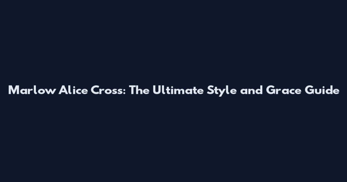Marlow Alice Cross: The Ultimate Style and Grace Guide
