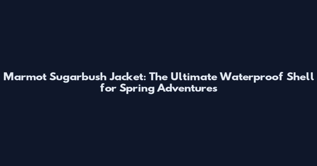 Marmot Sugarbush Jacket: The Ultimate Waterproof Shell for Spring Adventures