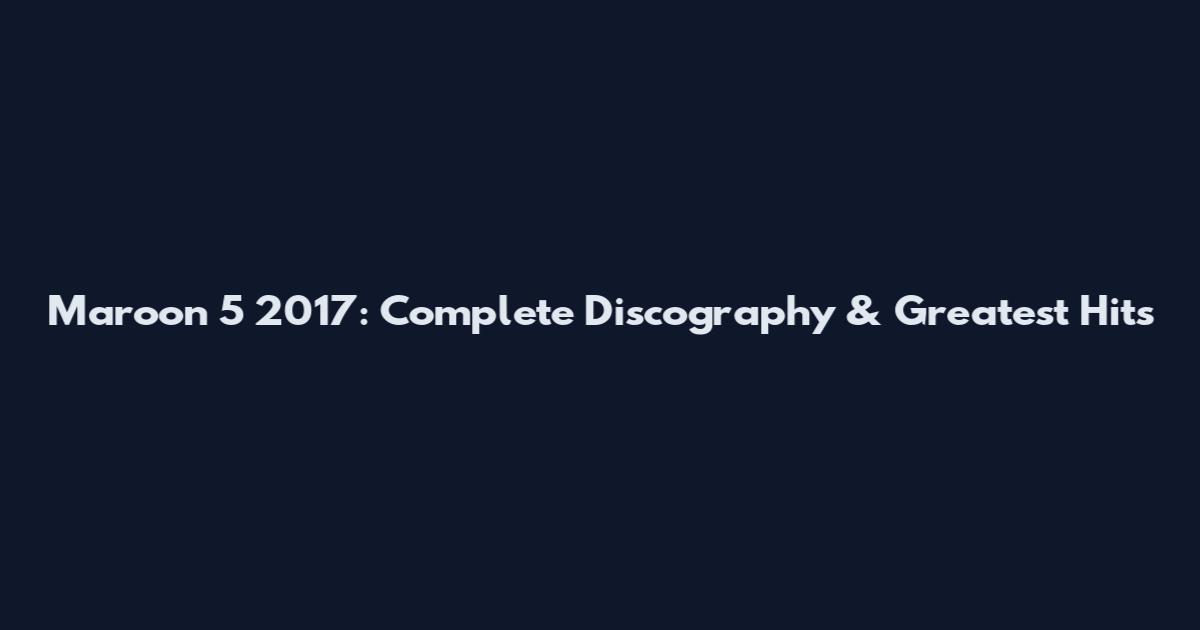Maroon 5 2017: Complete Discography & Greatest Hits