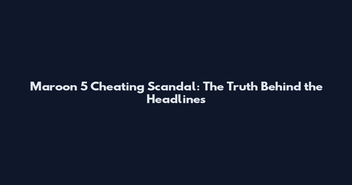 Maroon 5 Cheating Scandal: The Truth Behind the Headlines