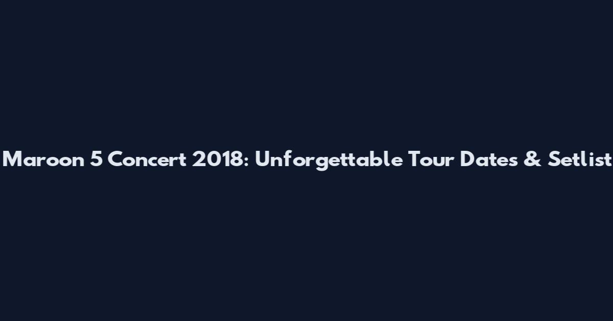 Maroon 5 Concert 2018: Unforgettable Tour Dates & Setlist