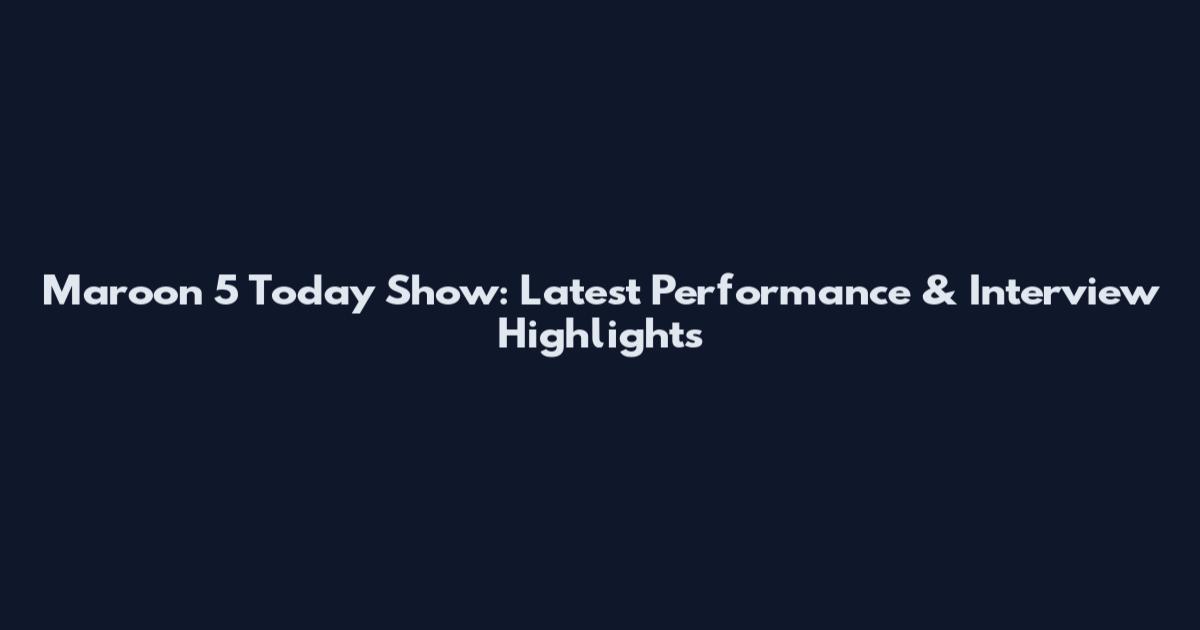 Maroon 5 Today Show: Latest Performance & Interview Highlights