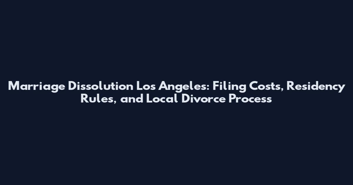Marriage Dissolution Los Angeles: Filing Costs, Residency Rules, and Local Divorce Process