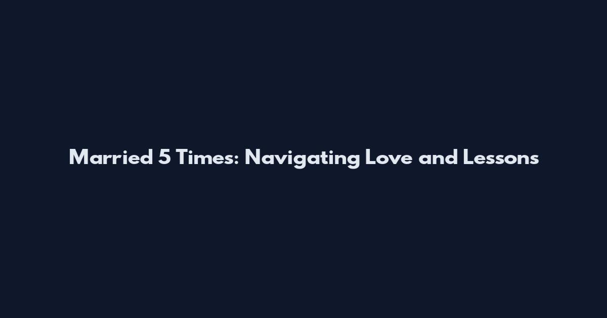 Married 5 Times: Navigating Love and Lessons