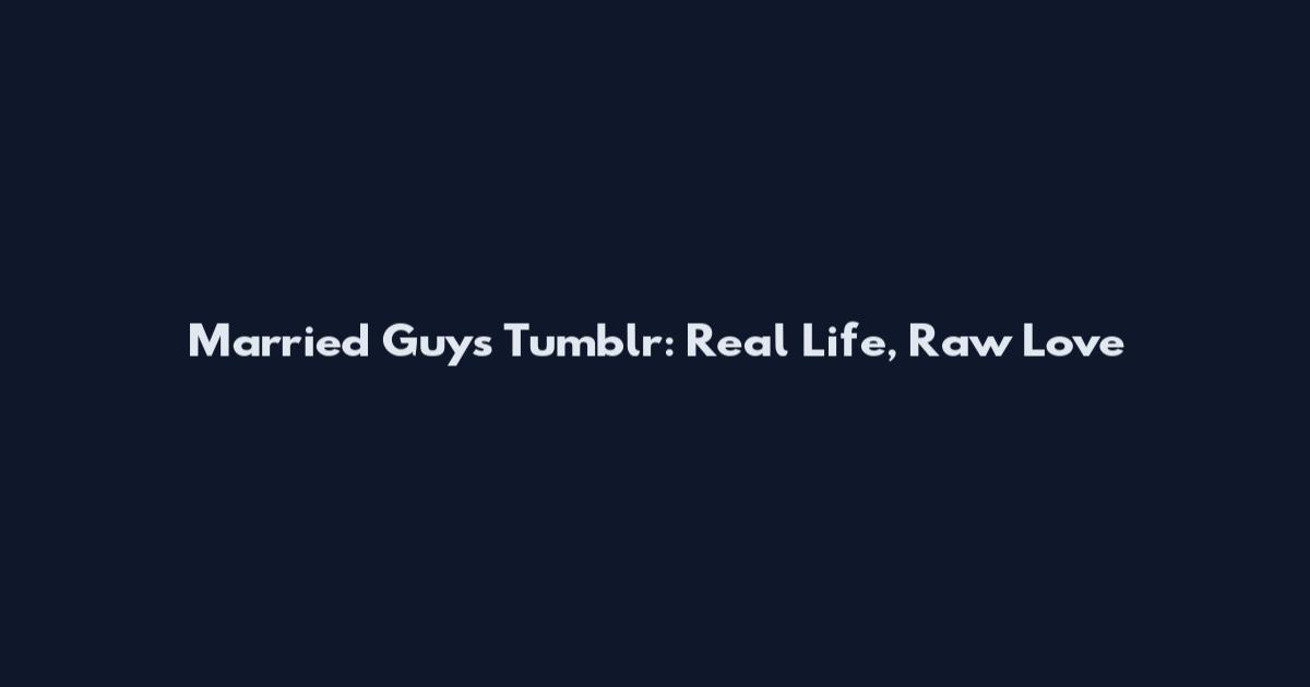 Married Guys Tumblr: Real Life, Raw Love
