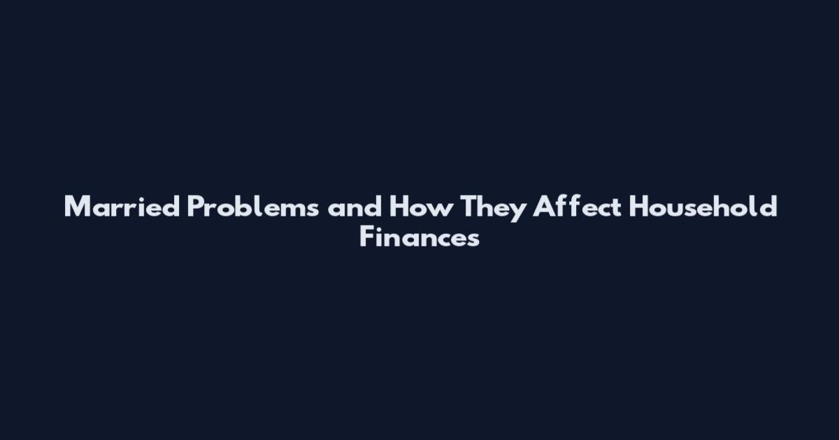 Married Problems and How They Affect Household Finances