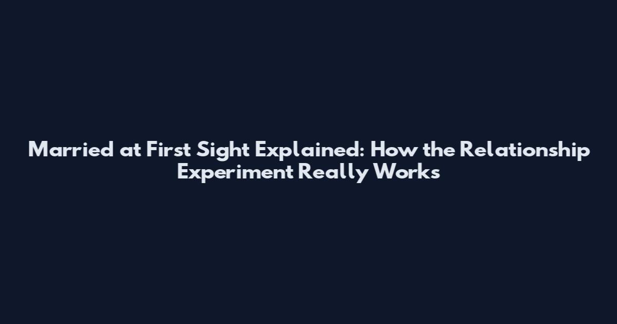 Married at First Sight Explained: How the Relationship Experiment Really Works