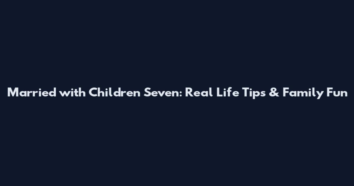 Married with Children Seven: Real Life Tips & Family Fun