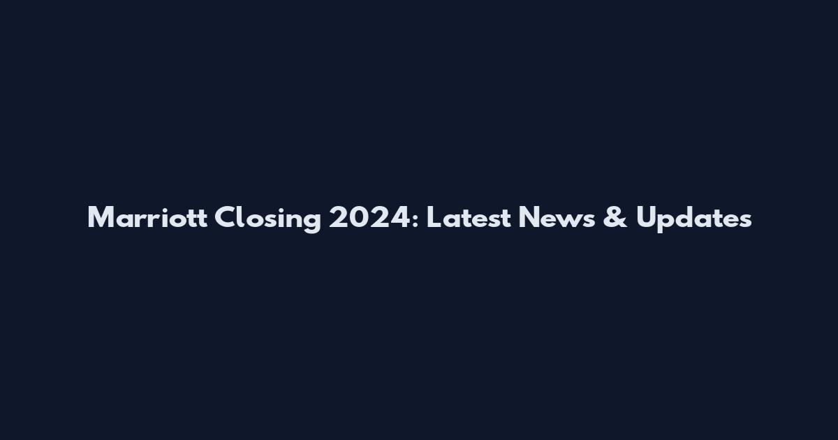 Marriott Closing 2024: Latest News & Updates