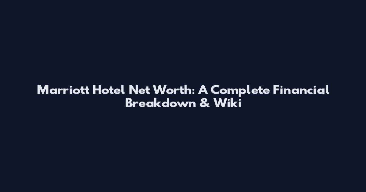 Marriott Hotel Net Worth: A Complete Financial Breakdown & Wiki