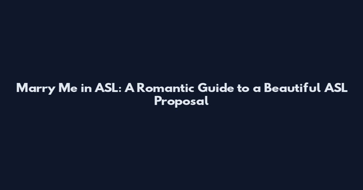 Marry Me in ASL: A Romantic Guide to a Beautiful ASL Proposal