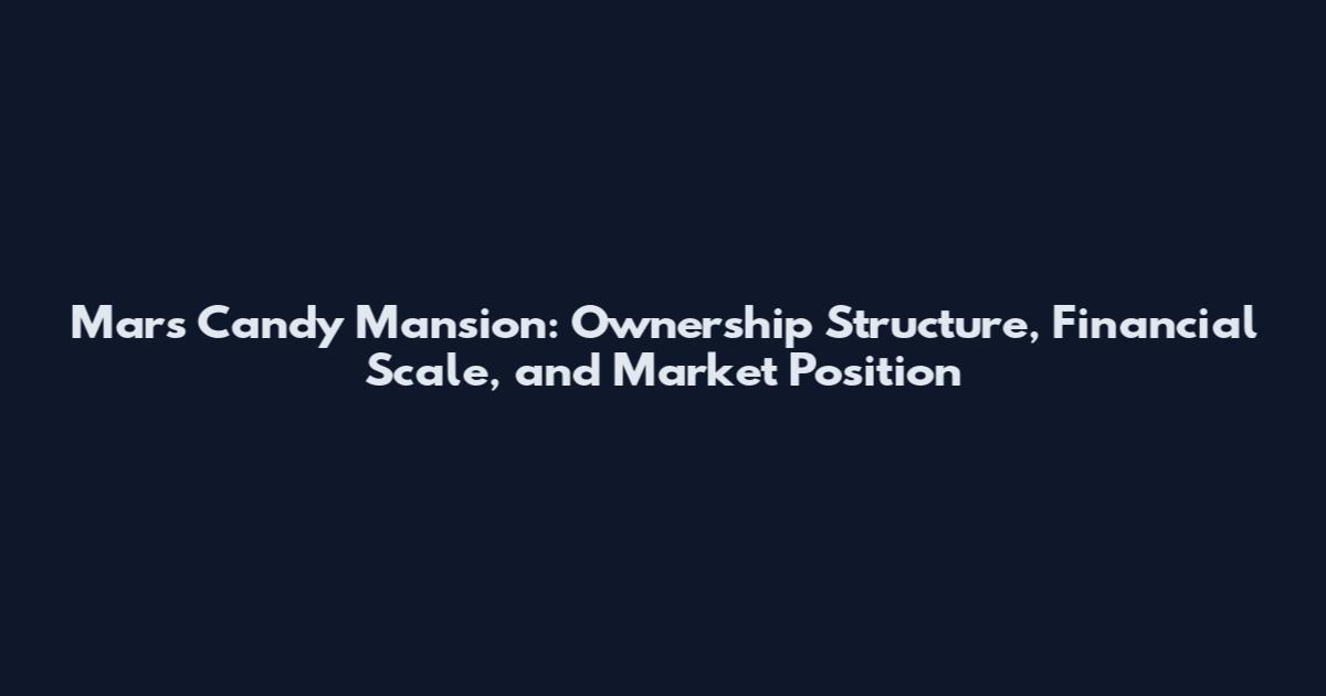 Mars Candy Mansion: Ownership Structure, Financial Scale, and Market Position