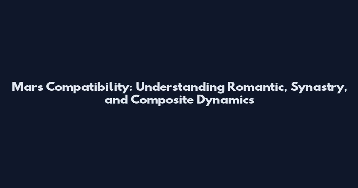 Mars Compatibility: Understanding Romantic, Synastry, and Composite Dynamics
